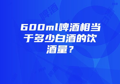 600ml啤酒相当于多少白酒的饮酒量？