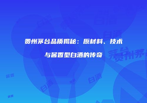 贵州茅台品质揭秘：原材料、技术与酱香型白酒的传奇