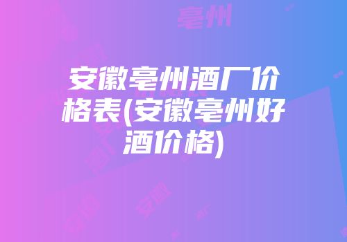 安徽亳州酒厂价格表(安徽亳州好酒价格)