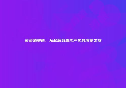 葡萄酒酿造：从起源到现代产区的演变之旅