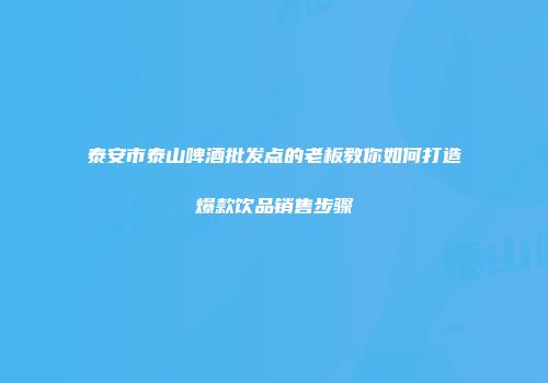泰安市泰山啤酒批发点的老板教你如何打造爆款饮品销售步骤