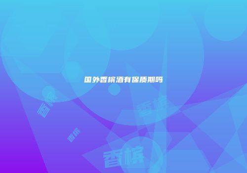 国外香槟酒有保质期吗