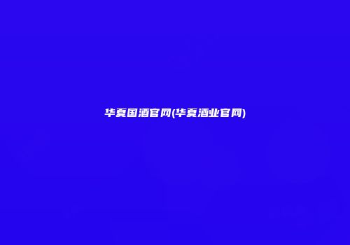 华夏国酒官网(华夏酒业官网)