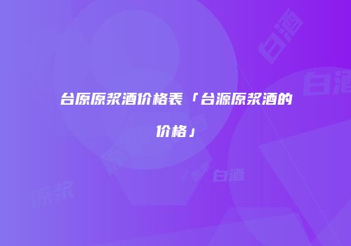 台原原浆酒价格表「台源原浆酒的价格」