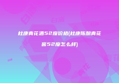 杜康青花酒52度价格(杜康陈酿青花窖52度怎么样)