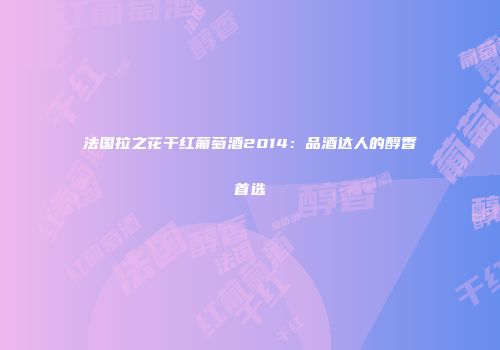 法国拉之花干红葡萄酒2014：品酒达人的醇香首选