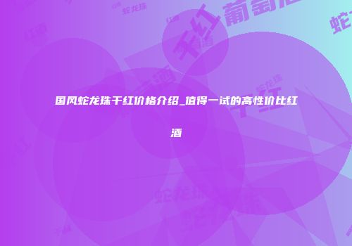 国风蛇龙珠干红价格介绍_值得一试的高性价比红酒