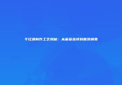 干红酒制作工艺揭秘：从葡萄选择到瓶装销售