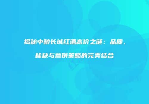 揭秘中粮长城红酒高价之谜：品质、稀缺与营销策略的完美结合