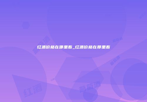 红酒价格在哪里看_红酒价格在那里看
