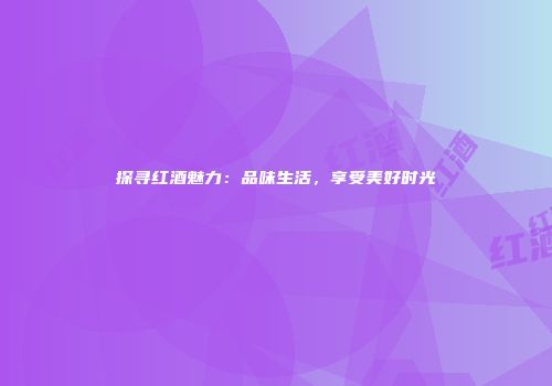 探寻红酒魅力：品味生活，享受美好时光