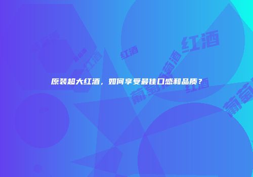 原装超大红酒，如何享受最佳口感和品质？