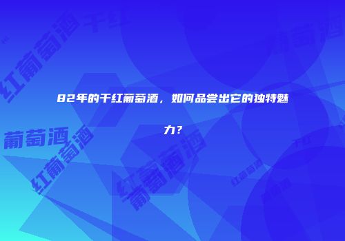 82年的干红葡萄酒，如何品尝出它的独特魅力？