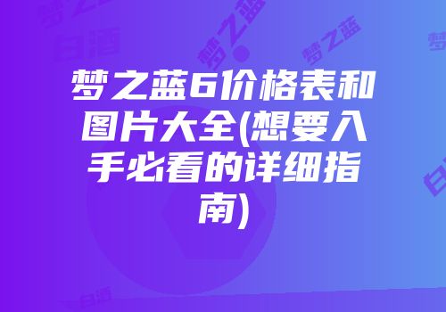 梦之蓝6价格表和图片大全(想要入手必看的详细指南)