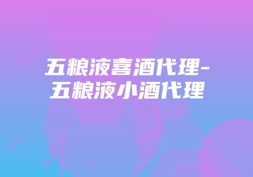 五粮液喜酒代理-五粮液小酒代理