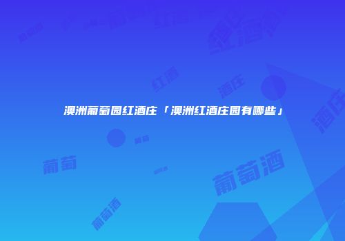 澳洲葡萄园红酒庄「澳洲红酒庄园有哪些」