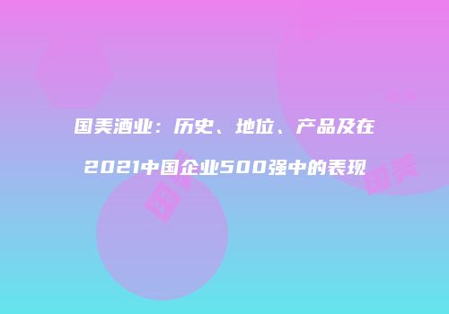 国美酒业：历史、地位、产品及在2021中国企业500强中的表现