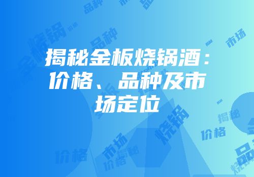 揭秘金板烧锅酒：价格、品种及市场定位