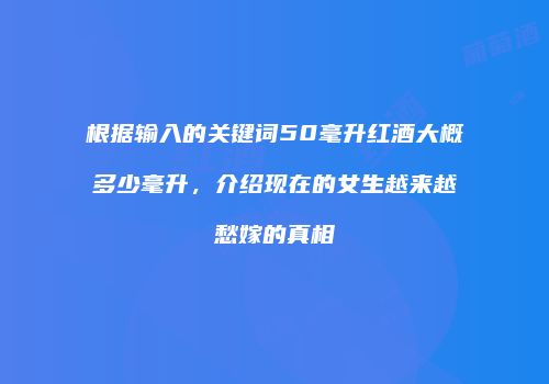 根据输入的关键词50毫升红酒大概多少毫升，介绍现在的女生越来越愁嫁的真相