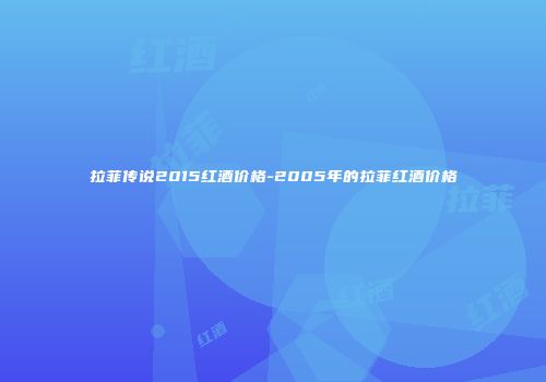 拉菲传说2015红酒价格-2005年的拉菲红酒价格