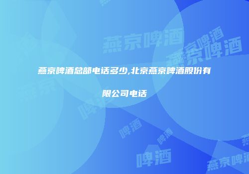 燕京啤酒总部电话多少,北京燕京啤酒股份有限公司电话