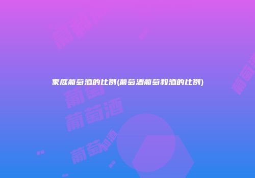 家庭葡萄酒的比例(葡萄酒葡萄和酒的比例)