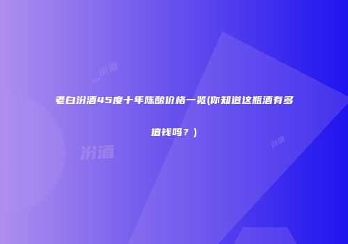 老白汾酒45度十年陈酿价格一览(你知道这瓶酒有多值钱吗？)