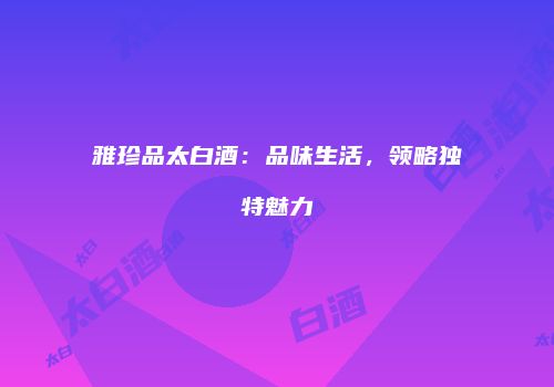 雅珍品太白酒：品味生活，领略独特魅力