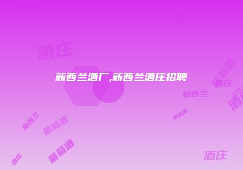 新西兰酒厂,新西兰酒庄招聘