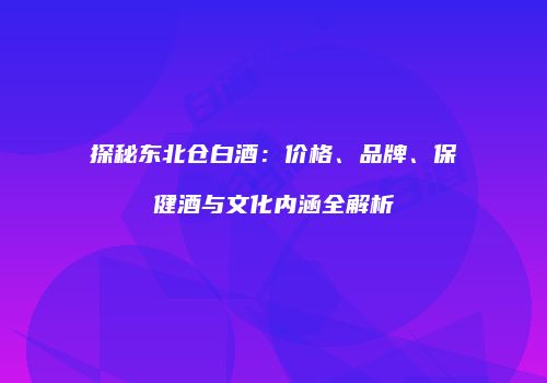 探秘东北仓白酒：价格、品牌、保健酒与文化内涵全解析