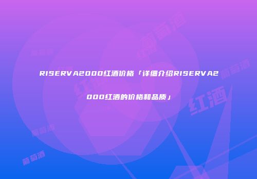 RISERVA2000红酒价格「详细介绍RISERVA2000红酒的价格和品质」