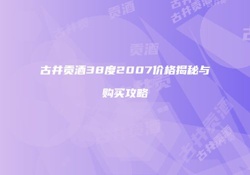 古井贡酒38度2007价格揭秘与购买攻略