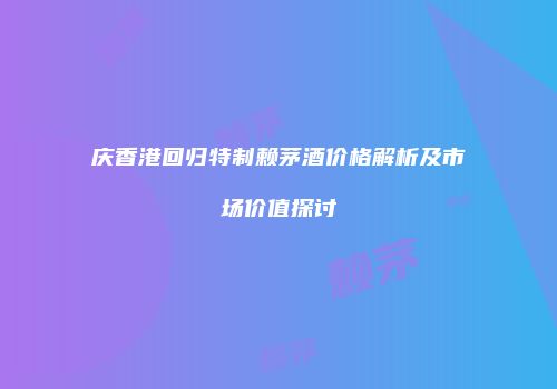 庆香港回归特制赖茅酒价格解析及市场价值探讨