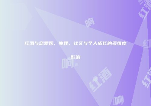 红酒与恋爱观：生理、社交与个人成长的多维度影响