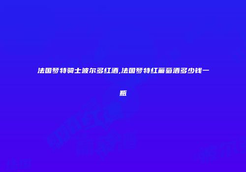法国梦特骑士波尔多红酒,法国梦特红葡萄酒多少钱一瓶