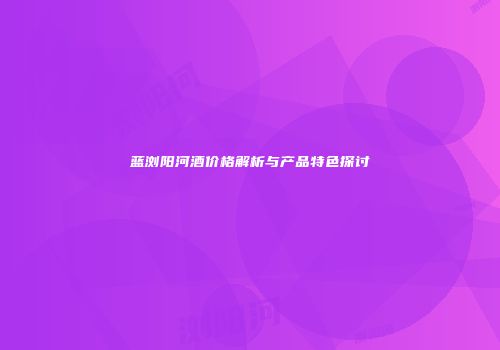 蓝浏阳河酒价格解析与产品特色探讨