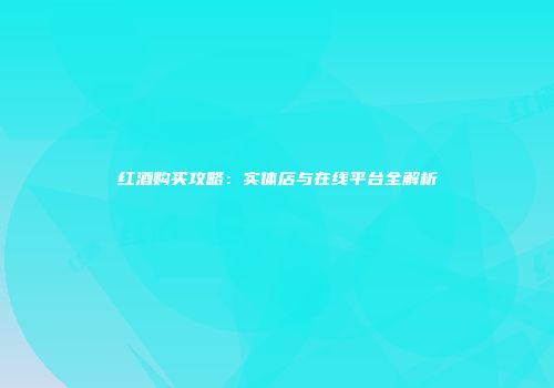 红酒购买攻略：实体店与在线平台全解析