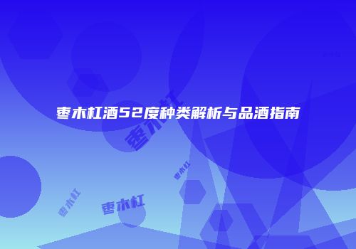 枣木杠酒52度种类解析与品酒指南