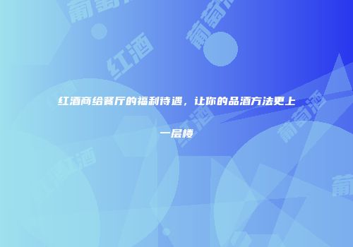 红酒商给餐厅的福利待遇，让你的品酒方法更上一层楼