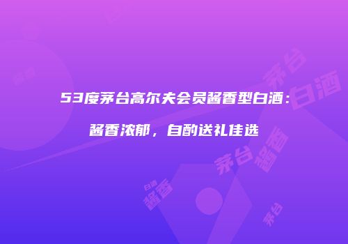 53度茅台高尔夫会员酱香型白酒：酱香浓郁，自酌送礼佳选