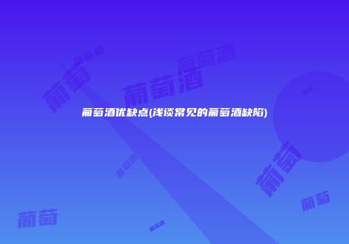 葡萄酒优缺点(浅谈常见的葡萄酒缺陷)