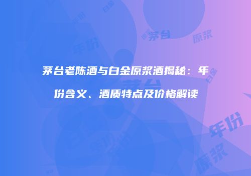 茅台老陈酒与白金原浆酒揭秘：年份含义、酒质特点及价格解读