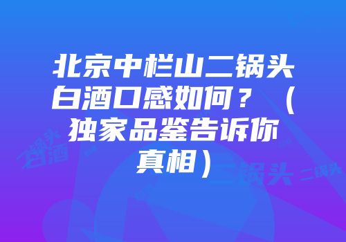 北京中栏山二锅头白酒口感如何？（独家品鉴告诉你真相）