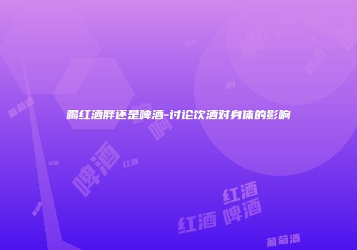 喝红酒胖还是啤酒-讨论饮酒对身体的影响