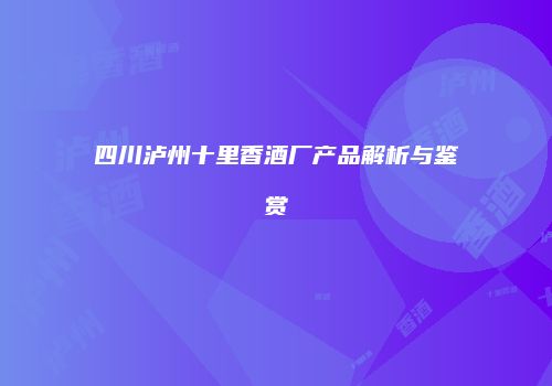 四川泸州十里香酒厂产品解析与鉴赏