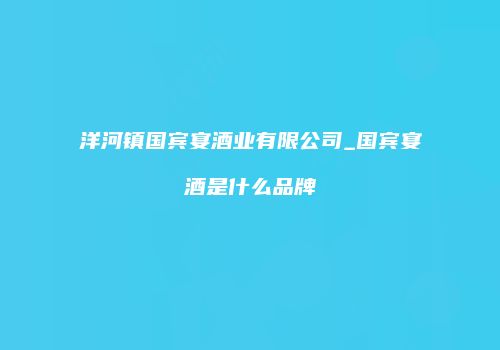 洋河镇国宾宴酒业有限公司_国宾宴酒是什么品牌