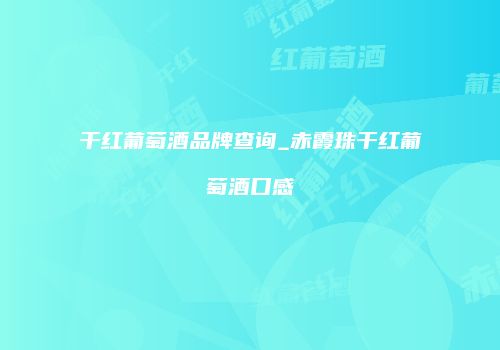 干红葡萄酒品牌查询_赤霞珠干红葡萄酒口感