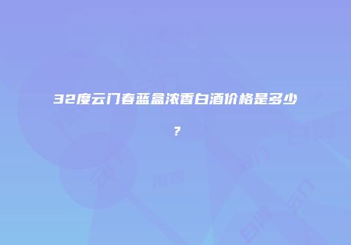 32度云门春蓝盒浓香白酒价格是多少？