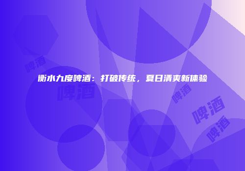 衡水九度啤酒：打破传统，夏日清爽新体验