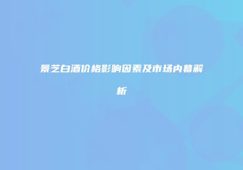 景芝白酒价格影响因素及市场内幕解析